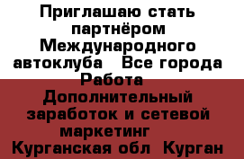 Приглашаю стать партнёром Международного автоклуба - Все города Работа » Дополнительный заработок и сетевой маркетинг   . Курганская обл.,Курган г.